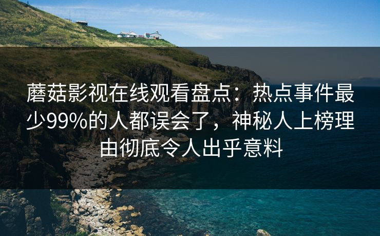 蘑菇影视在线观看盘点：热点事件最少99%的人都误会了，神秘人上榜理由彻底令人出乎意料