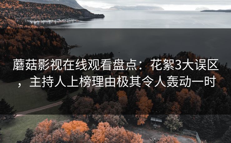 蘑菇影视在线观看盘点：花絮3大误区，主持人上榜理由极其令人轰动一时