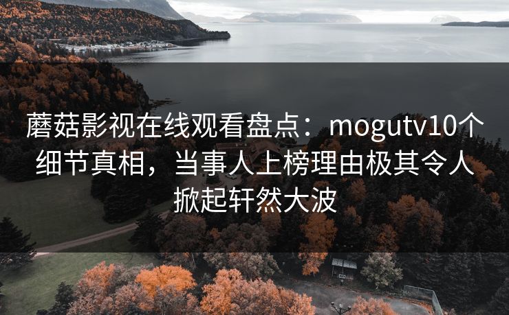 蘑菇影视在线观看盘点：mogutv10个细节真相，当事人上榜理由极其令人掀起轩然大波