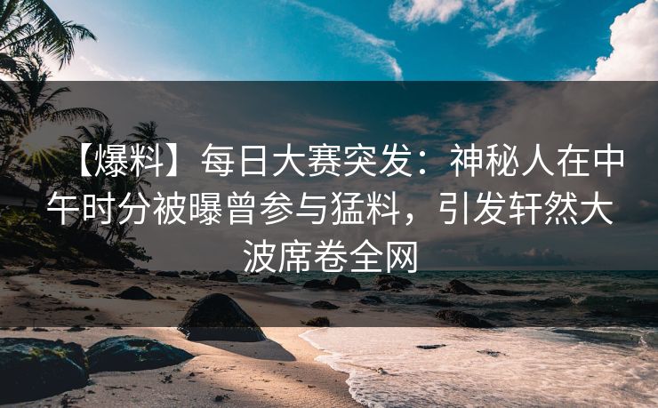 【爆料】每日大赛突发：神秘人在中午时分被曝曾参与猛料，引发轩然大波席卷全网