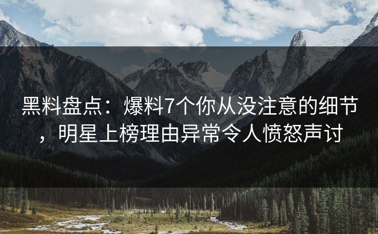 黑料盘点：爆料7个你从没注意的细节，明星上榜理由异常令人愤怒声讨