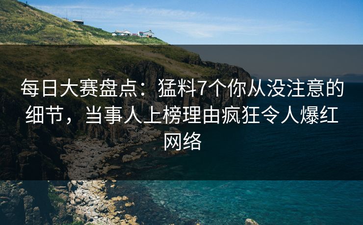 每日大赛盘点：猛料7个你从没注意的细节，当事人上榜理由疯狂令人爆红网络