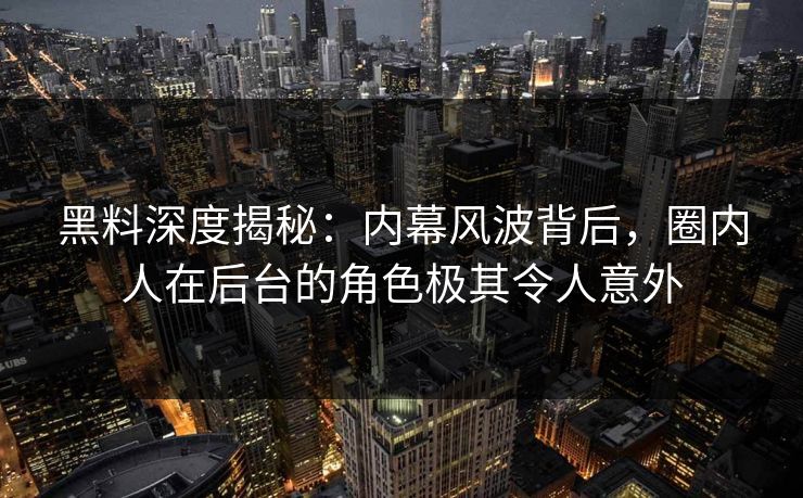 黑料深度揭秘：内幕风波背后，圈内人在后台的角色极其令人意外