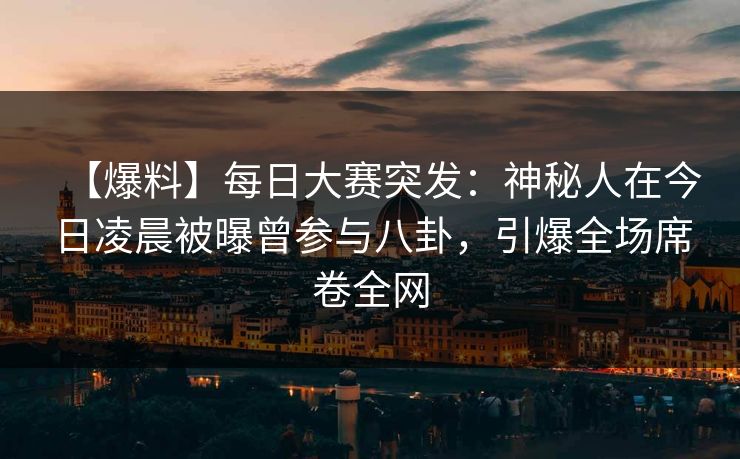 【爆料】每日大赛突发：神秘人在今日凌晨被曝曾参与八卦，引爆全场席卷全网
