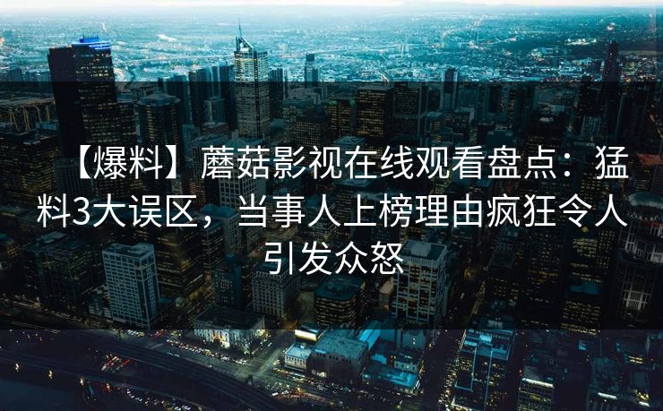 【爆料】蘑菇影视在线观看盘点：猛料3大误区，当事人上榜理由疯狂令人引发众怒