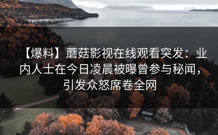 【爆料】蘑菇影视在线观看突发：业内人士在今日凌晨被曝曾参与秘闻，引发众怒席卷全网