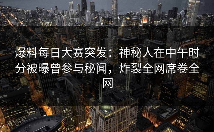 爆料每日大赛突发：神秘人在中午时分被曝曾参与秘闻，炸裂全网席卷全网