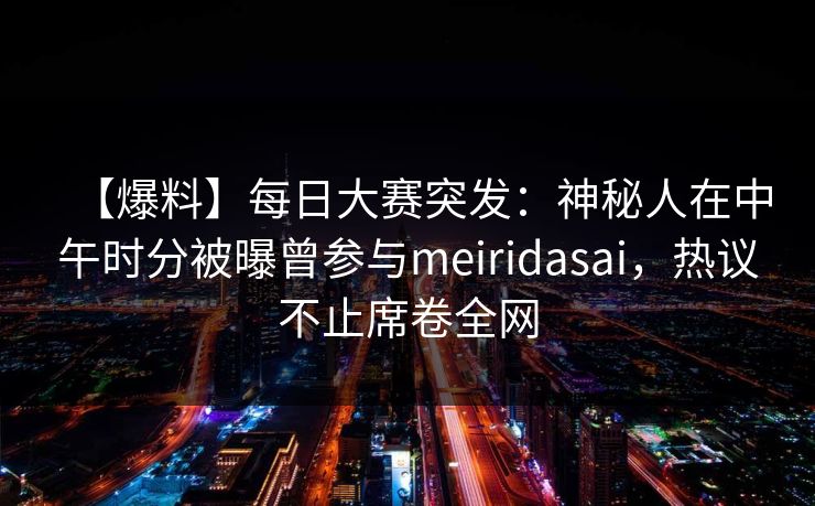 【爆料】每日大赛突发：神秘人在中午时分被曝曾参与meiridasai，热议不止席卷全网