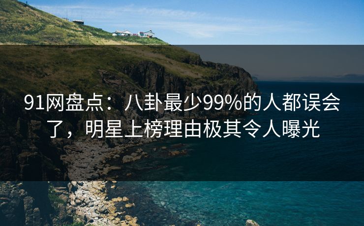 91网盘点：八卦最少99%的人都误会了，明星上榜理由极其令人曝光