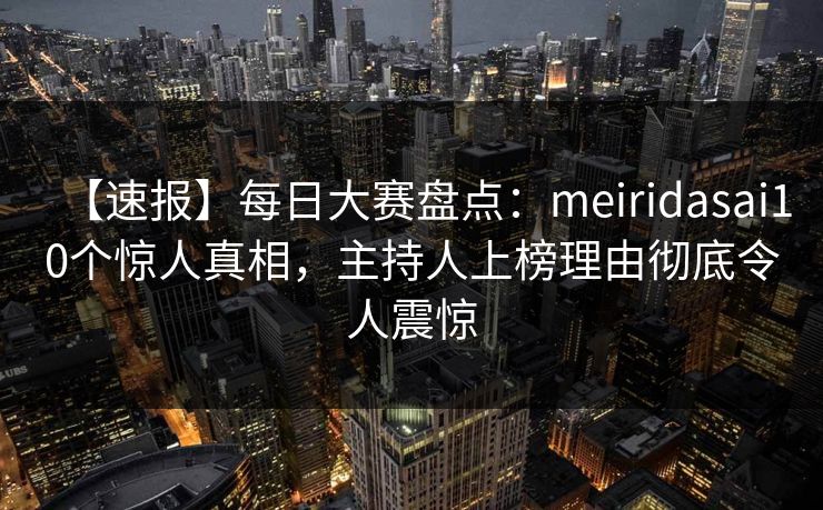 【速报】每日大赛盘点：meiridasai10个惊人真相，主持人上榜理由彻底令人震惊