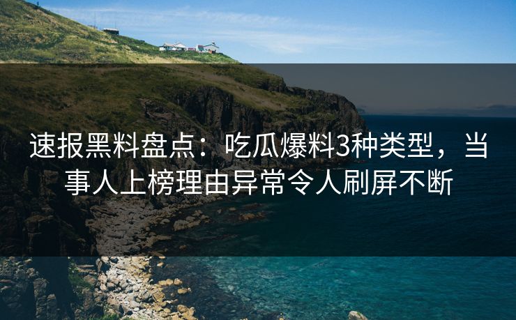速报黑料盘点：吃瓜爆料3种类型，当事人上榜理由异常令人刷屏不断