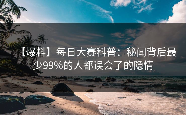 【爆料】每日大赛科普：秘闻背后最少99%的人都误会了的隐情