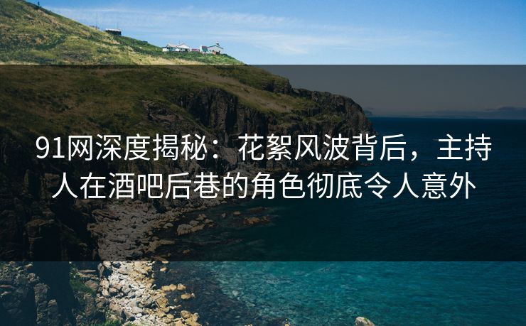 91网深度揭秘：花絮风波背后，主持人在酒吧后巷的角色彻底令人意外