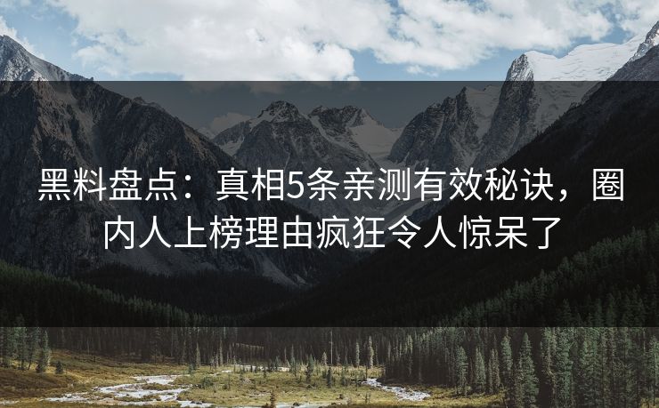 黑料盘点：真相5条亲测有效秘诀，圈内人上榜理由疯狂令人惊呆了