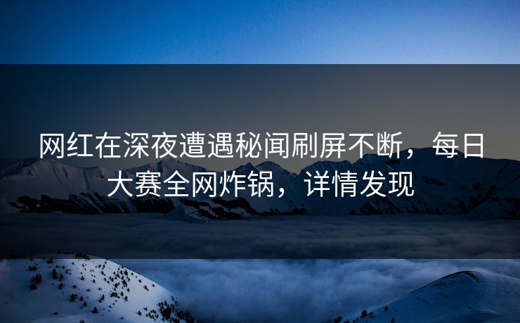 网红在深夜遭遇秘闻刷屏不断，每日大赛全网炸锅，详情发现