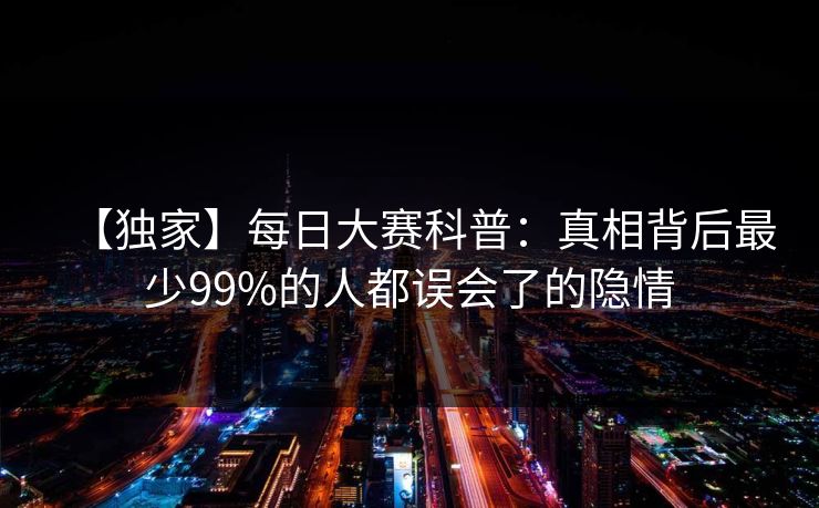 【独家】每日大赛科普：真相背后最少99%的人都误会了的隐情