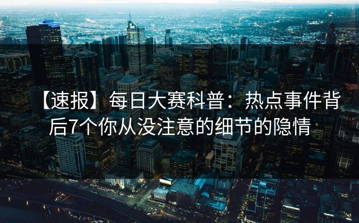 【速报】每日大赛科普:热点事件背后7个你从没注意的细节的隐情 【速报】每日大赛科普:热点事件背后7个你从没注意的细节的隐情