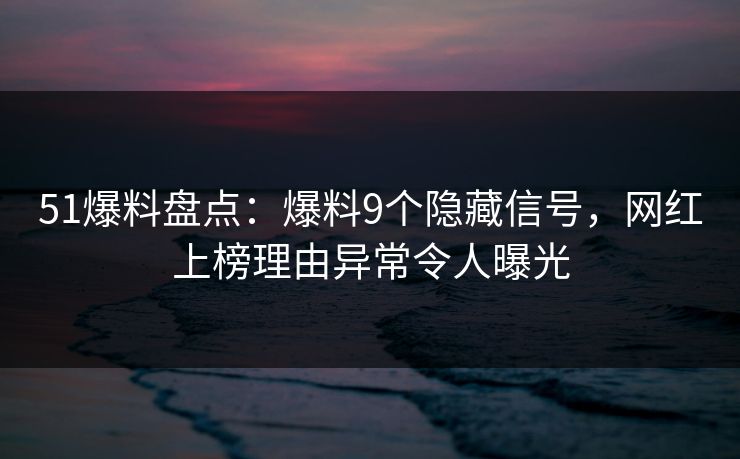 51爆料盘点：爆料9个隐藏信号，网红上榜理由异常令人曝光