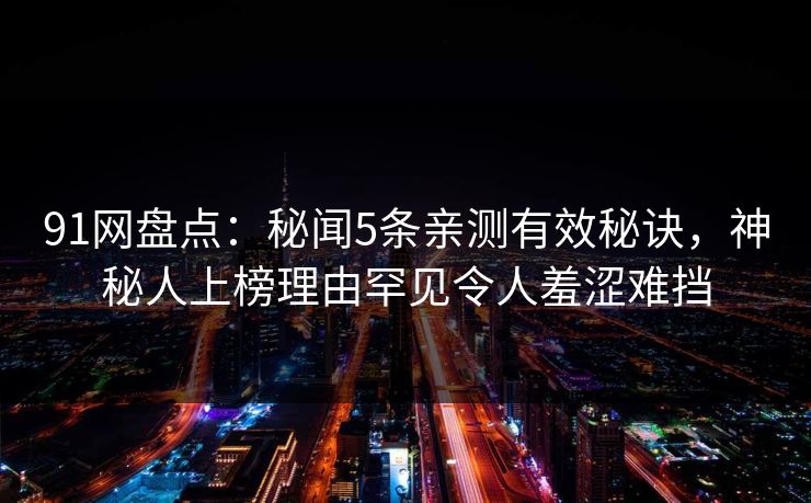 91网盘点：秘闻5条亲测有效秘诀，神秘人上榜理由罕见令人羞涩难挡