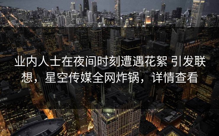 业内人士在夜间时刻遭遇花絮 引发联想,星空传媒全网炸锅,详情查看 业内人士在夜间时刻遭遇花絮 引发联想,星空传媒全网炸锅,详情查看