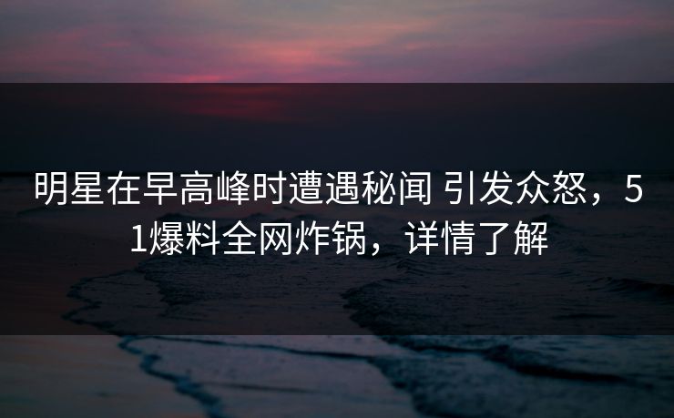 明星在早高峰时遭遇秘闻 引发众怒,51爆料全网炸锅,详情了解 明星在早高峰时遭遇秘闻 引发众怒,51爆料全网炸锅,详情了解