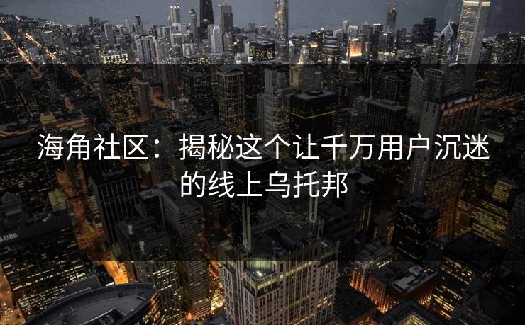 海角社区:揭秘这个让千万用户沉迷的线上乌托邦