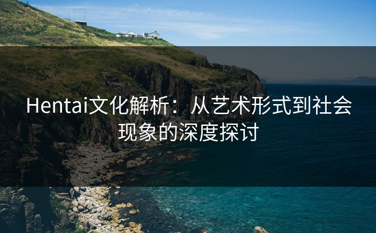 Hentai文化解析:从艺术形式到社会现象的深度探讨 Hentai文化解析:从艺术形式到社会现象的深度探讨