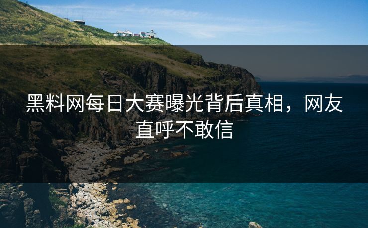 黑料网每日大赛曝光背后真相，网友直呼不敢信
