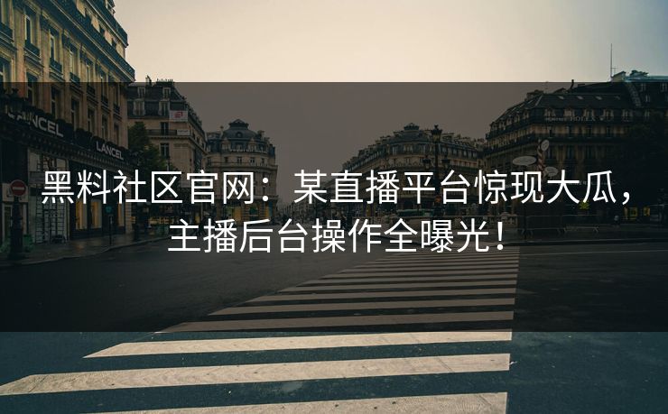 黑料社区官网：某直播平台惊现大瓜，主播后台操作全曝光！