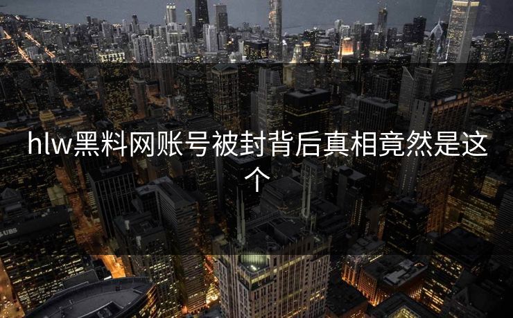 hlw黑料网账号被封背后真相竟然是这个