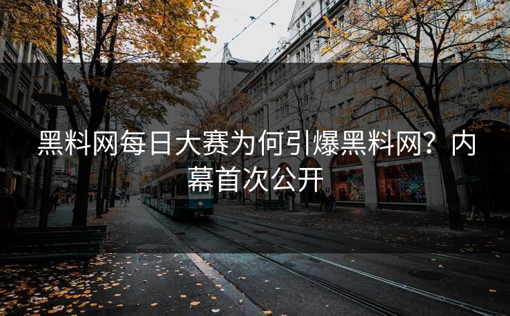 黑料网每日大赛为何引爆黑料网？内幕首次公开