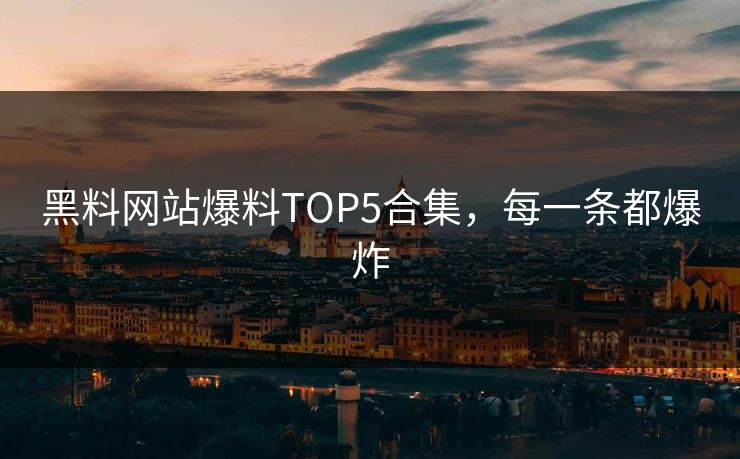 黑料网站爆料TOP5合集，每一条都爆炸