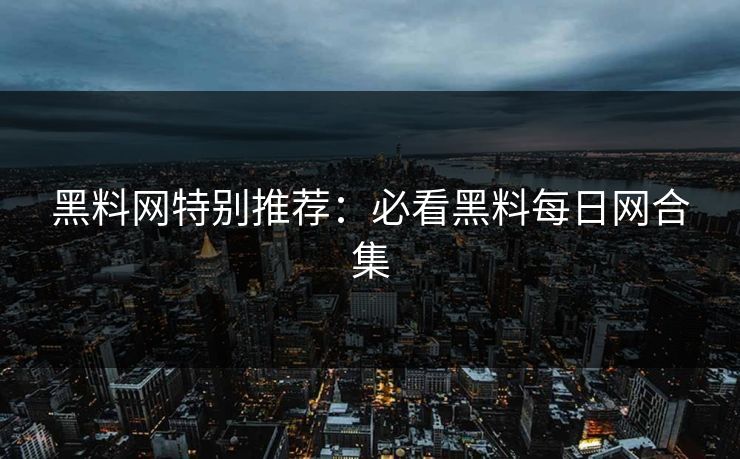 黑料网特别推荐：必看黑料每日网合集
