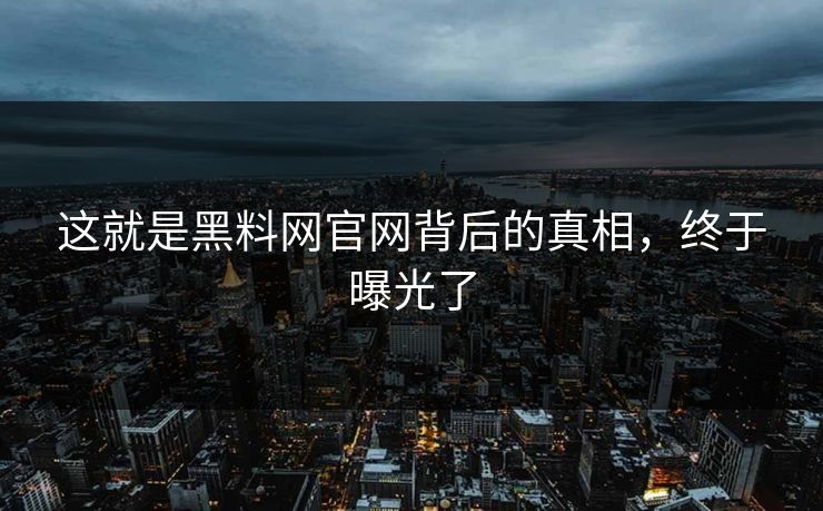 这就是黑料网官网背后的真相，终于曝光了
