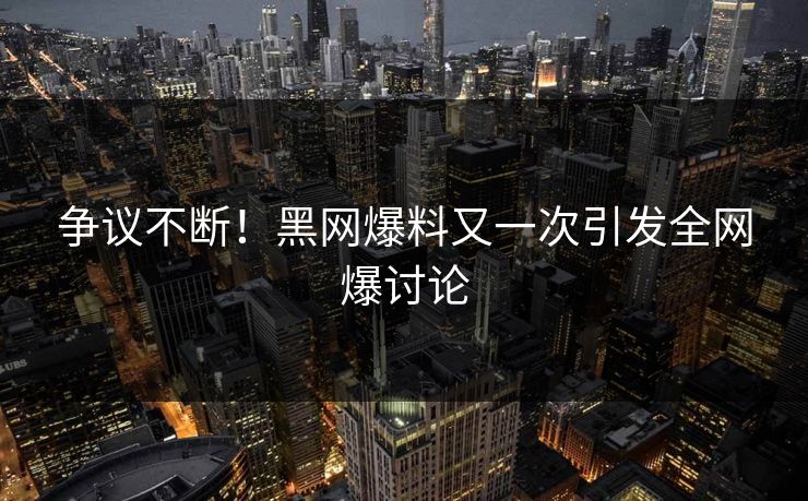 争议不断！黑网爆料又一次引发全网爆讨论