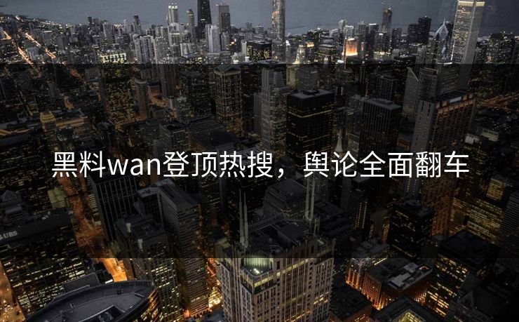 黑料wan登顶热搜，舆论全面翻车