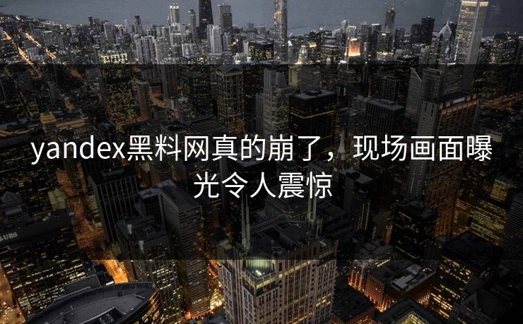 yandex黑料网真的崩了，现场画面曝光令人震惊