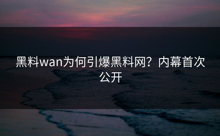 黑料wan为何引爆黑料网？内幕首次公开