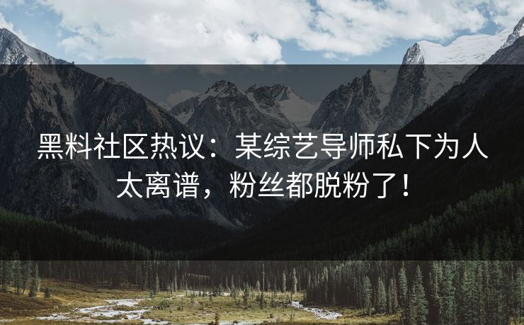 黑料社区热议：某综艺导师私下为人太离谱，粉丝都脱粉了！