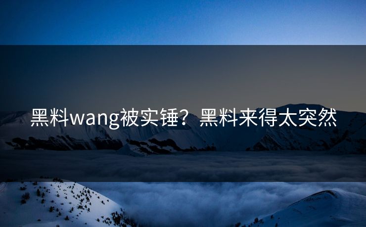 黑料wang被实锤？黑料来得太突然