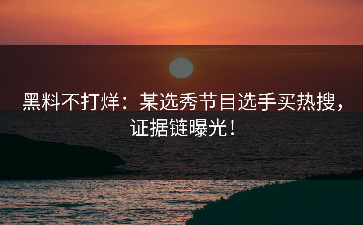 黑料不打烊：某选秀节目选手买热搜，证据链曝光！