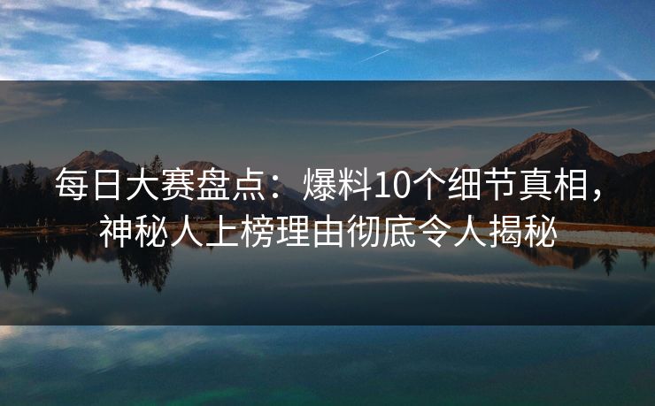 每日大赛盘点：爆料10个细节真相，神秘人上榜理由彻底令人揭秘