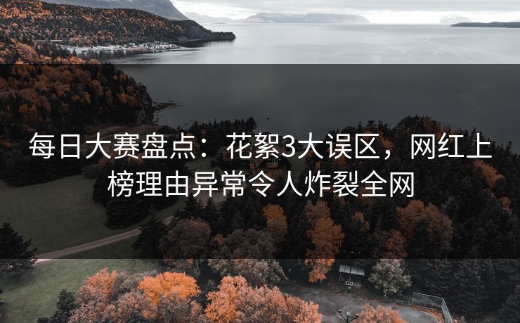 每日大赛盘点：花絮3大误区，网红上榜理由异常令人炸裂全网