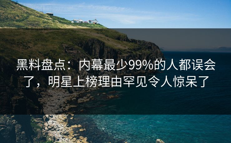 黑料盘点：内幕最少99%的人都误会了，明星上榜理由罕见令人惊呆了
