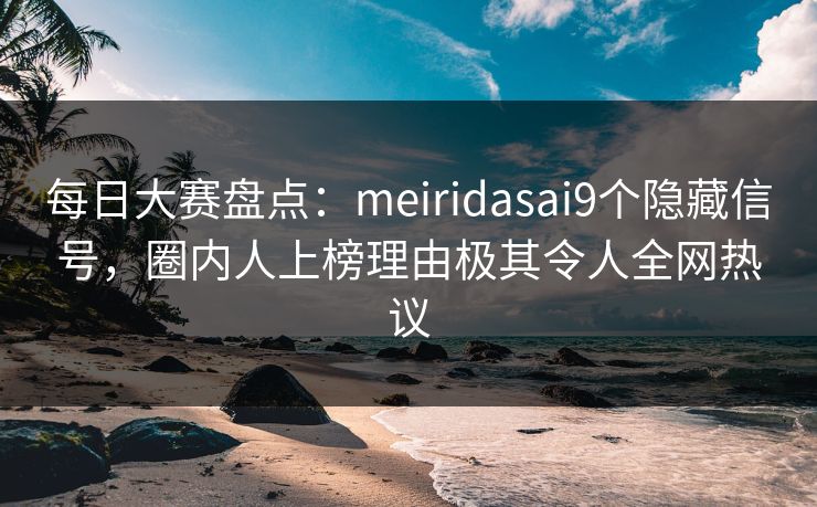 每日大赛盘点：meiridasai9个隐藏信号，圈内人上榜理由极其令人全网热议