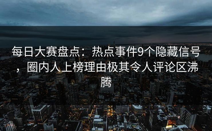 每日大赛盘点：热点事件9个隐藏信号，圈内人上榜理由极其令人评论区沸腾