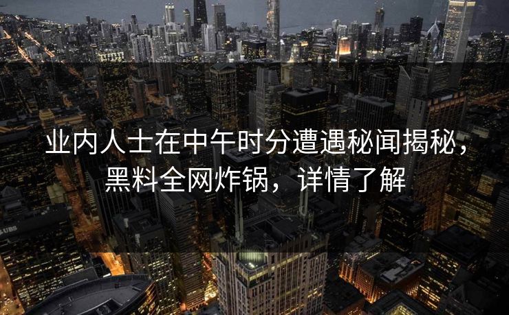 业内人士在中午时分遭遇秘闻揭秘，黑料全网炸锅，详情了解