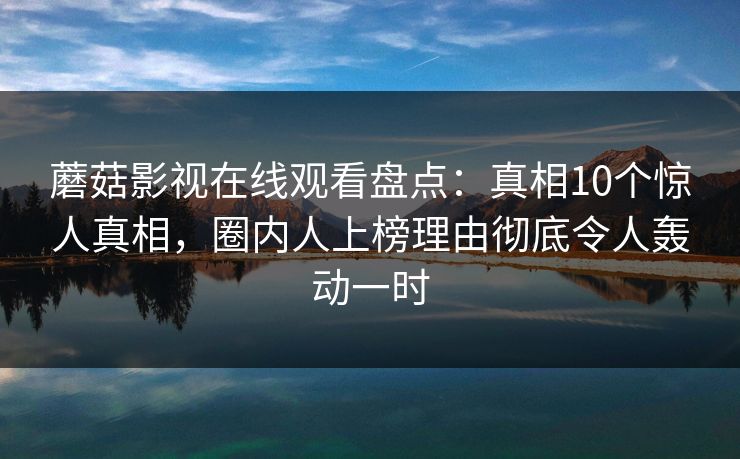蘑菇影视在线观看盘点：真相10个惊人真相，圈内人上榜理由彻底令人轰动一时
