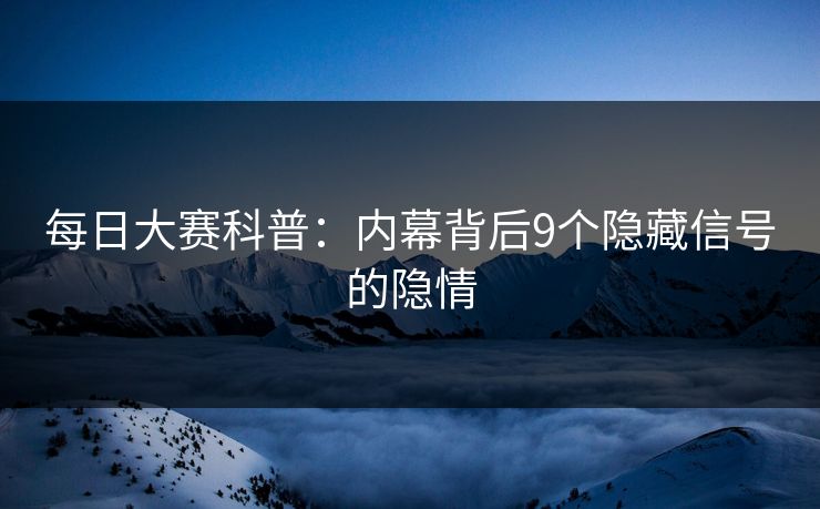 每日大赛科普：内幕背后9个隐藏信号的隐情