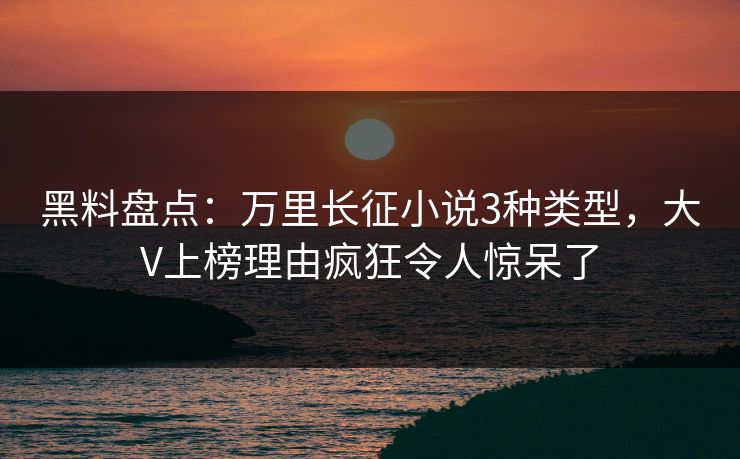 黑料盘点：万里长征小说3种类型，大V上榜理由疯狂令人惊呆了